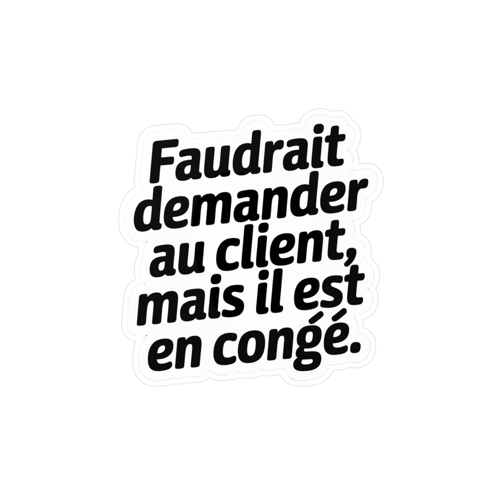 Faudrait demander au client, mais il est en congé.