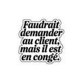 Faudrait demander au client, mais il est en congé.